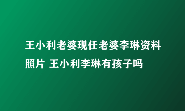 王小利老婆现任老婆李琳资料照片 王小利李琳有孩子吗