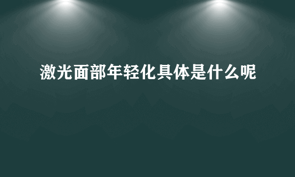 激光面部年轻化具体是什么呢