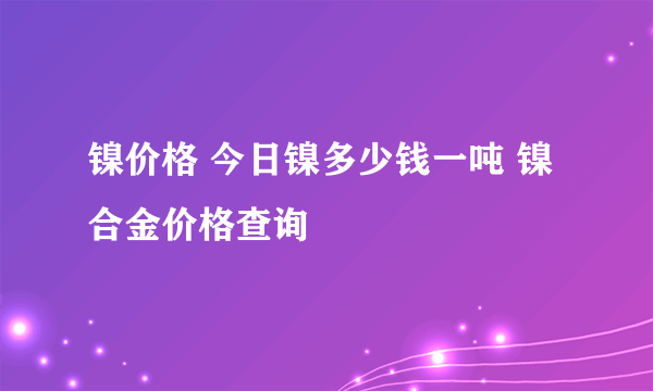 镍价格 今日镍多少钱一吨 镍合金价格查询