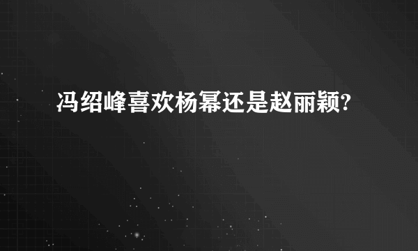 冯绍峰喜欢杨幂还是赵丽颖?