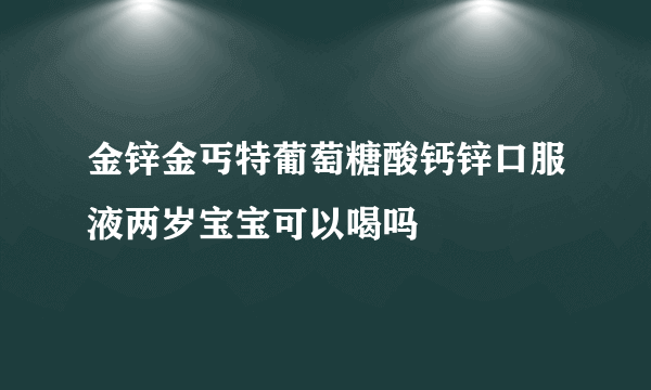 金锌金丐特葡萄糖酸钙锌口服液两岁宝宝可以喝吗