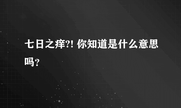 七日之痒?! 你知道是什么意思吗？