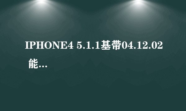 IPHONE4 5.1.1基带04.12.02 能解锁了吗??请教程