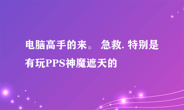 电脑高手的来。 急救. 特别是有玩PPS神魔遮天的