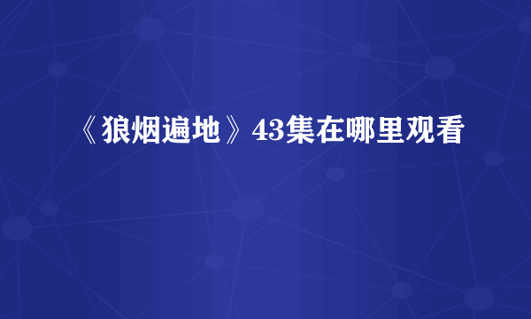 《狼烟遍地》43集在哪里观看