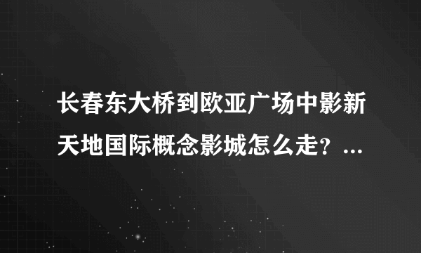 长春东大桥到欧亚广场中影新天地国际概念影城怎么走？公交最方便的路线，或者打车大概多少钱