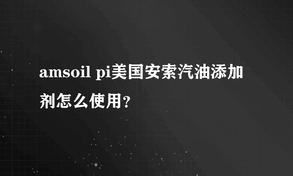 amsoil pi美国安索汽油添加剂怎么使用？