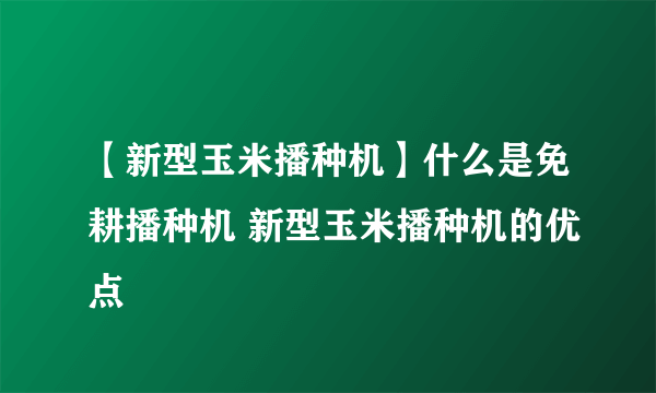 【新型玉米播种机】什么是免耕播种机 新型玉米播种机的优点