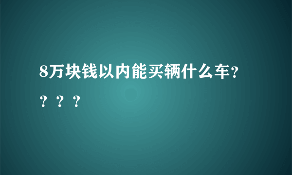 8万块钱以内能买辆什么车？？？？