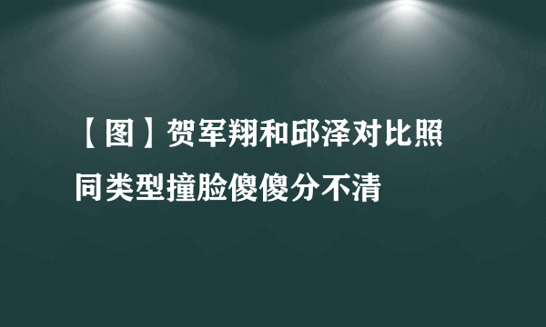 【图】贺军翔和邱泽对比照 同类型撞脸傻傻分不清