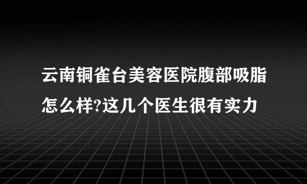 云南铜雀台美容医院腹部吸脂怎么样?这几个医生很有实力