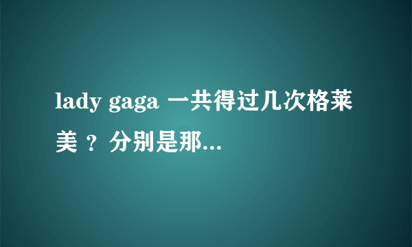 lady gaga 一共得过几次格莱美 ？分别是那一年？什么奖？什么歌？ 请完整回答