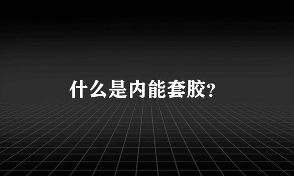 什么是内能套胶？