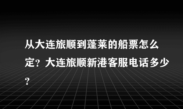 从大连旅顺到蓬莱的船票怎么定？大连旅顺新港客服电话多少？