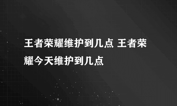 王者荣耀维护到几点 王者荣耀今天维护到几点