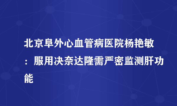 北京阜外心血管病医院杨艳敏：服用决奈达隆需严密监测肝功能