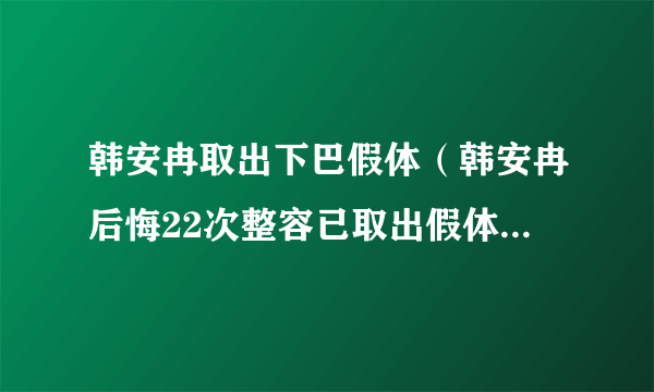 韩安冉取出下巴假体（韩安冉后悔22次整容已取出假体）-飞外网