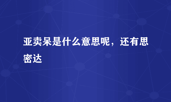 亚卖呆是什么意思呢，还有思密达