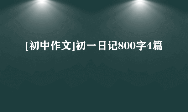 [初中作文]初一日记800字4篇