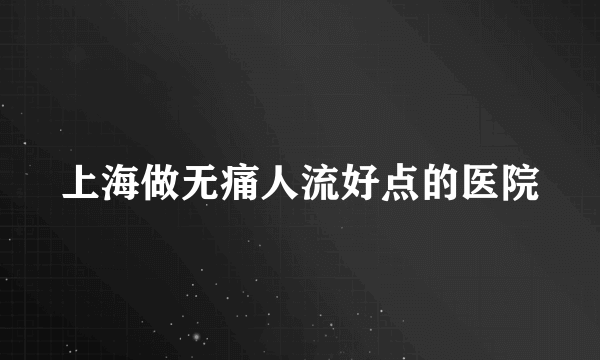 上海做无痛人流好点的医院