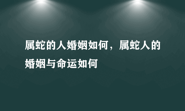 属蛇的人婚姻如何，属蛇人的婚姻与命运如何