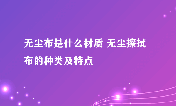 无尘布是什么材质 无尘擦拭布的种类及特点