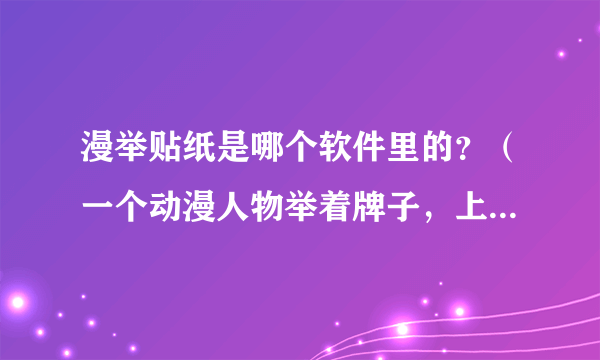 漫举贴纸是哪个软件里的？（一个动漫人物举着牌子，上面可以自己弄字）