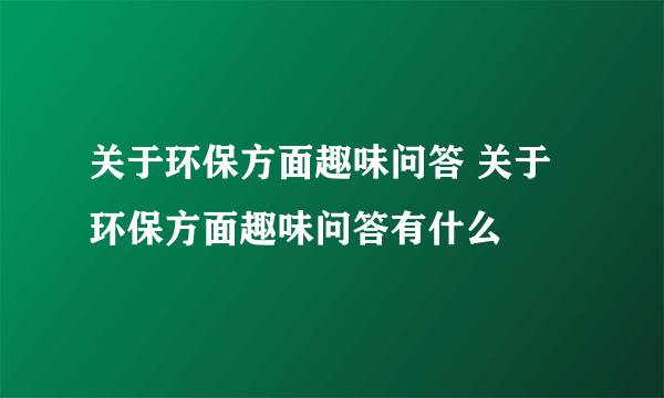 关于环保方面趣味问答 关于环保方面趣味问答有什么