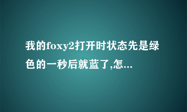 我的foxy2打开时状态先是绿色的一秒后就蓝了,怎么回事?怎么办?