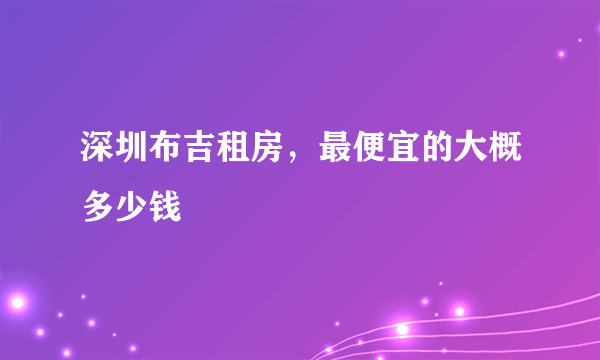 深圳布吉租房，最便宜的大概多少钱