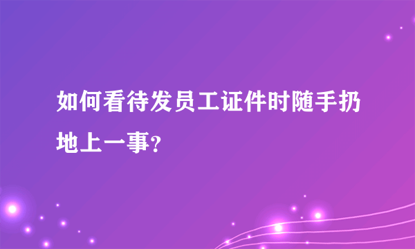 如何看待发员工证件时随手扔地上一事？