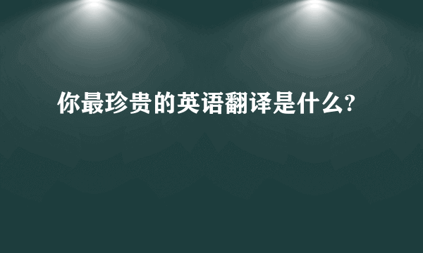 你最珍贵的英语翻译是什么?