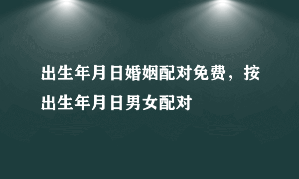 出生年月日婚姻配对免费，按出生年月日男女配对