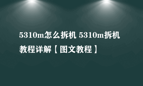 5310m怎么拆机 5310m拆机教程详解【图文教程】