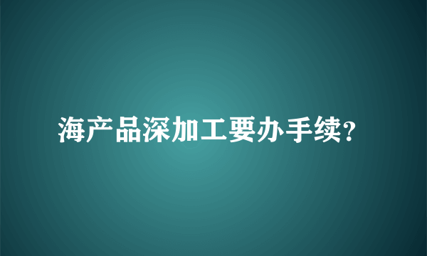 海产品深加工要办手续？