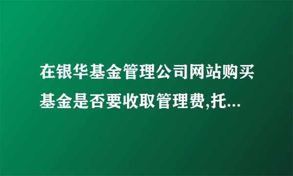 在银华基金管理公司网站购买基金是否要收取管理费,托管费等.网上交易费率4折是不是仅指前端收费优惠?