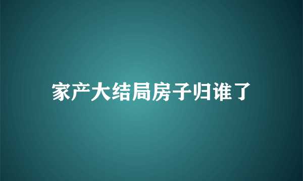 家产大结局房子归谁了