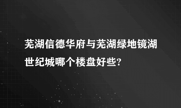 芜湖信德华府与芜湖绿地镜湖世纪城哪个楼盘好些?