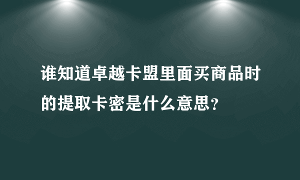 谁知道卓越卡盟里面买商品时的提取卡密是什么意思？