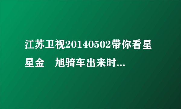 江苏卫视20140502带你看星星金玹旭骑车出来时那首歌曲叫什么名？