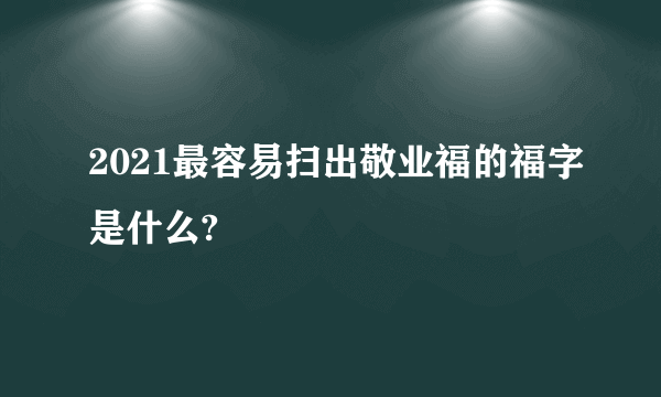 2021最容易扫出敬业福的福字是什么?