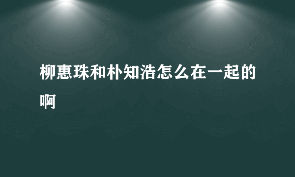 柳惠珠和朴知浩怎么在一起的啊