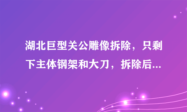 湖北巨型关公雕像拆除，只剩下主体钢架和大刀，拆除后空地将作何用？