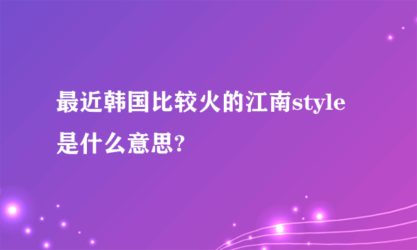 最近韩国比较火的江南style是什么意思?