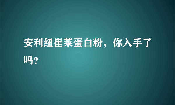 安利纽崔莱蛋白粉，你入手了吗？