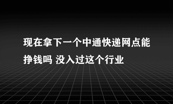 现在拿下一个中通快递网点能挣钱吗 没入过这个行业