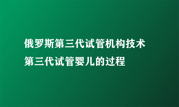 俄罗斯第三代试管机构技术 第三代试管婴儿的过程