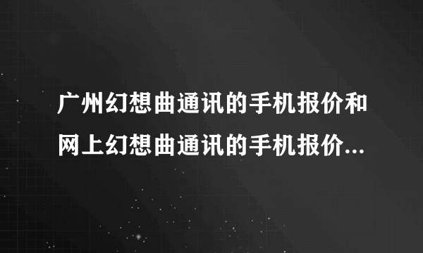 广州幻想曲通讯的手机报价和网上幻想曲通讯的手机报价一样吗？