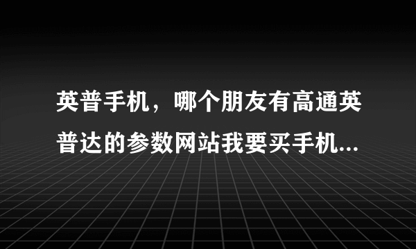 英普手机，哪个朋友有高通英普达的参数网站我要买手机想对比下哪个好二代中