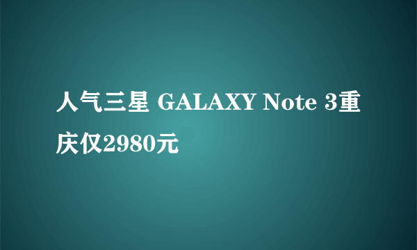 人气三星 GALAXY Note 3重庆仅2980元